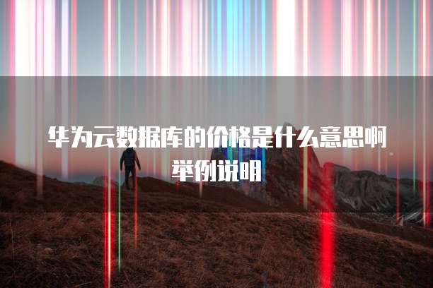华为云数据库的价格是什么意思啊举例说明