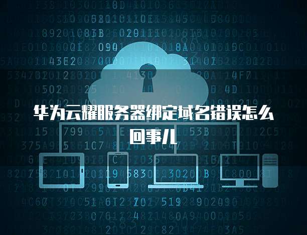 华为云耀服务器绑定域名错误怎么回事儿