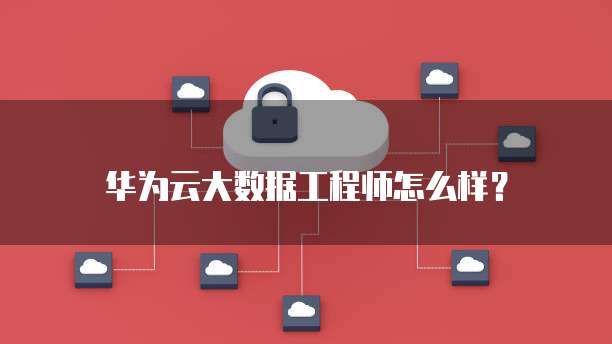 华为云大数据工程师怎么样?