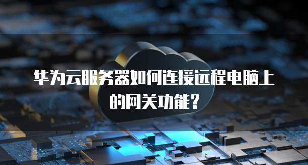 华为云服务器如何连接远程电脑上的网关功能？