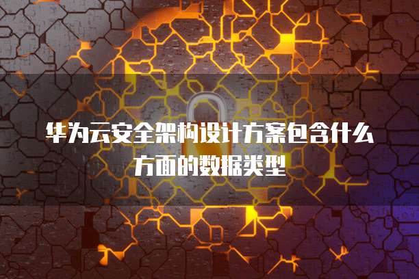 华为云安全架构设计方案包含什么方面的数据类型
