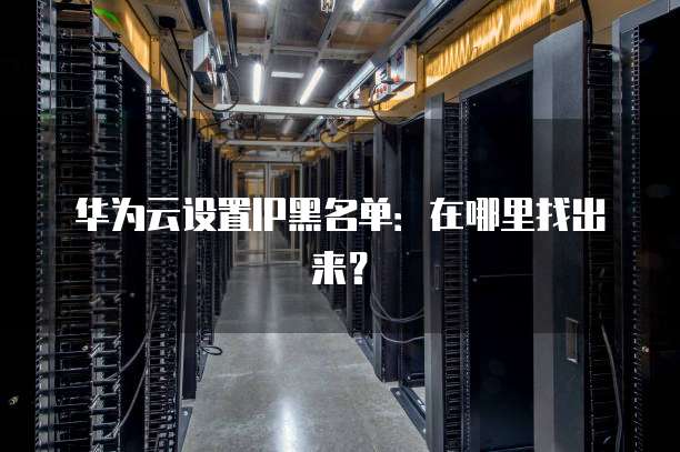 华为云设置IP黑名单:在哪里找出来?