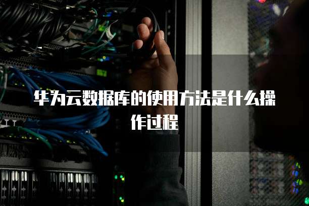 华为云数据库的使用方法是什么操作过程