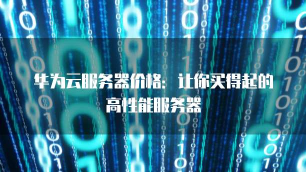 华为云服务器价格:让你买得起的高性能服务器
