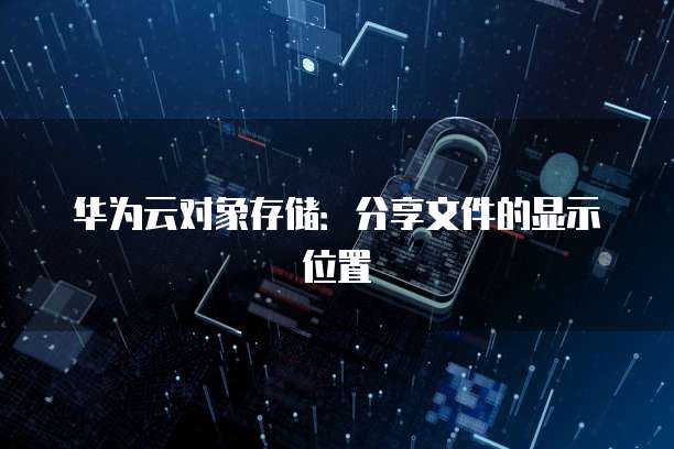 华为云对象存储:分享文件的显示位置