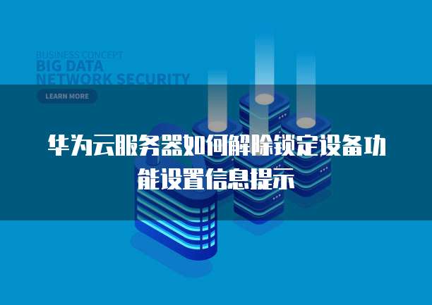 华为云服务器如何解除锁定设备功能设置信息提示
