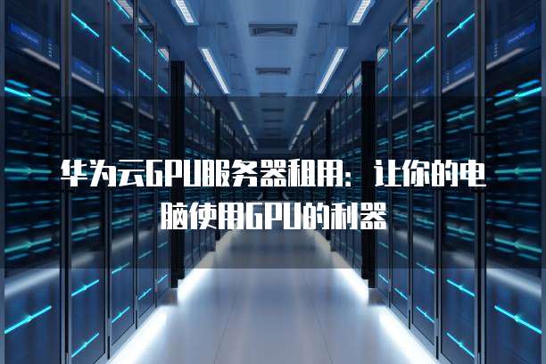 华为云GPU服务器租用:让你的电脑使用GPU的利器