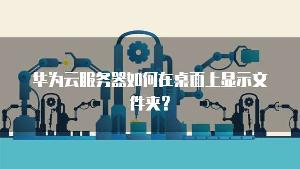 华为云服务器如何在桌面上显示文件夹?