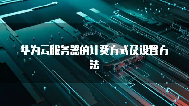 华为云服务器的计费方式及设置方法