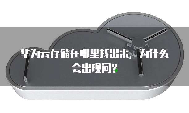 华为云存储在哪里找出来,为什么会出现问?