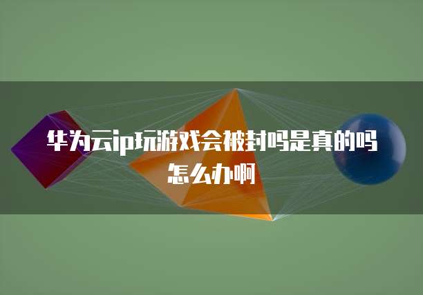 华为云ip玩游戏会被封吗是真的吗怎么办啊