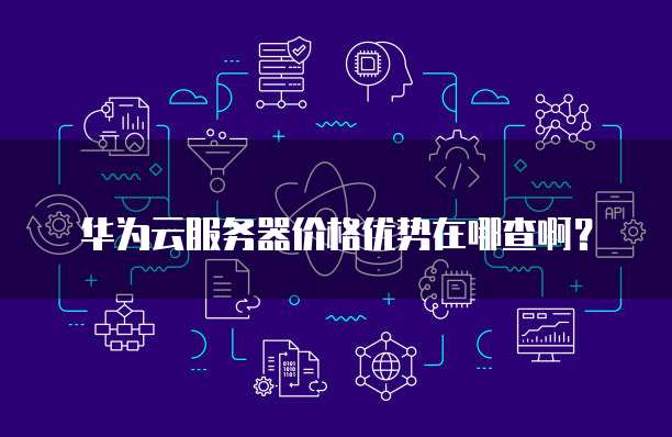 华为云服务器价格优势在哪查啊？