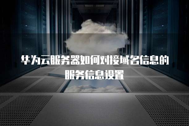 华为云服务器如何对接域名信息的服务信息设置