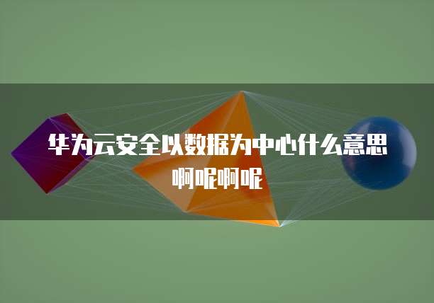 华为云安全以数据为中心什么意思啊呢啊呢
