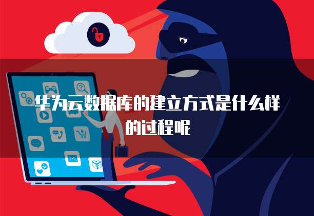 华为云数据库的建立方式是什么样的过程呢