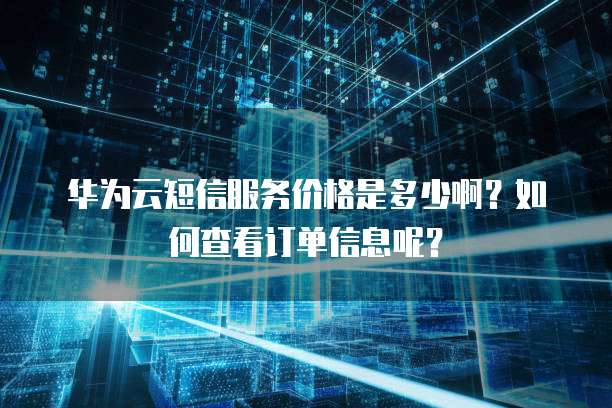 华为云短信服务价格是多少啊？如何查看订单信息呢？