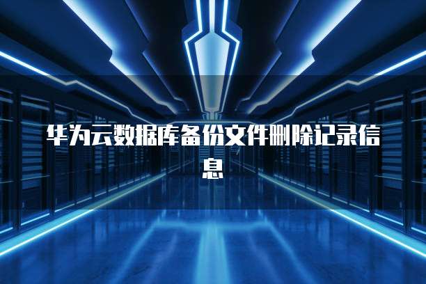 华为云数据库备份文件删除记录信息