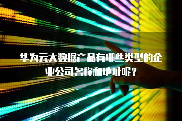 华为云大数据产品有哪些类型的企业公司名称和地址呢？