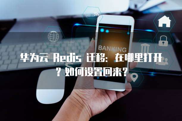 华为云 Redis 迁移:在哪里打开?如何设置回来?