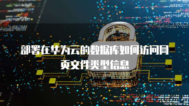 部署在华为云的数据库如何访问网页文件类型信息