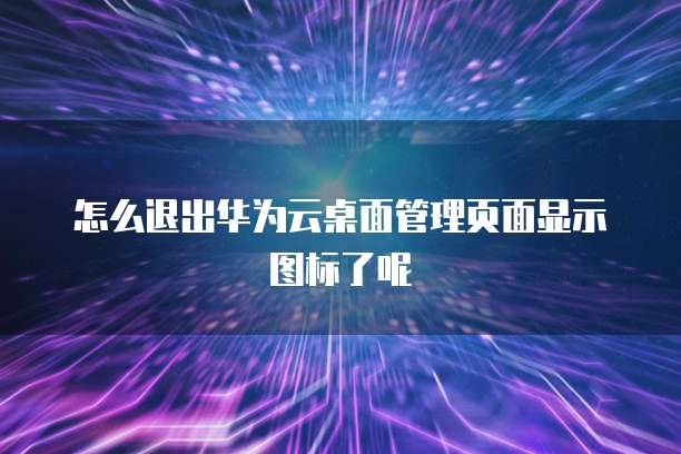 怎么退出华为云桌面管理页面显示图标了呢