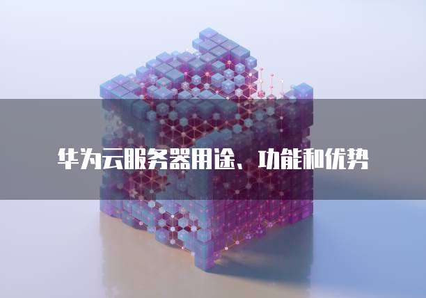 华为云服务器用途、功能和优势