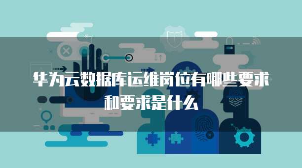 华为云数据库运维岗位有哪些要求和要求是什么