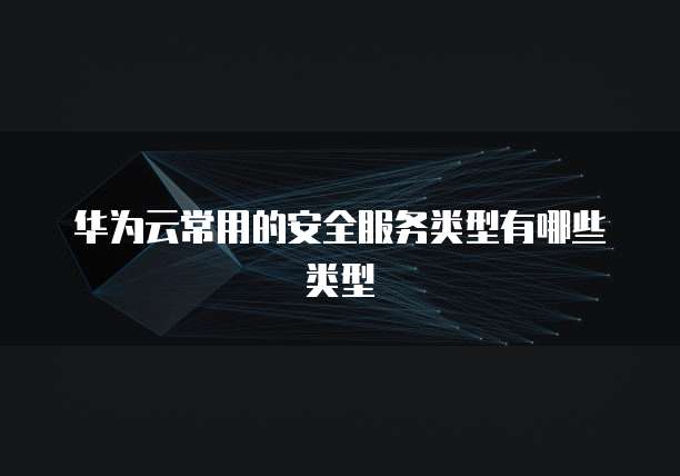 华为云常用的安全服务类型有哪些类型