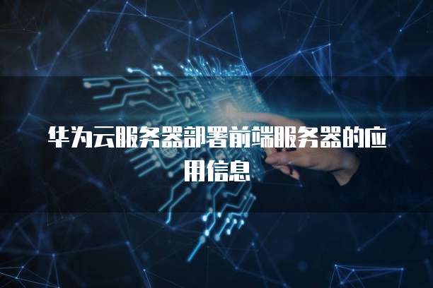 华为云服务器部署前端服务器的应用信息