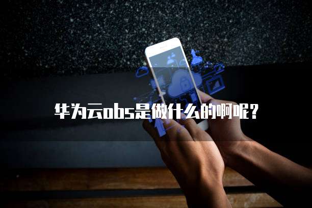 华为云obs是做什么的啊呢?