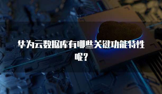 华为云数据库有哪些关键功能特性呢?