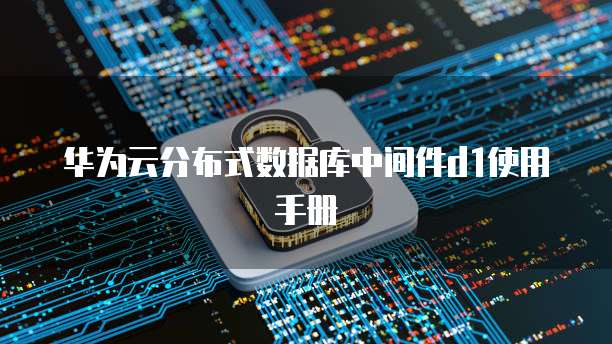 华为云分布式数据库中间件d1使用手册