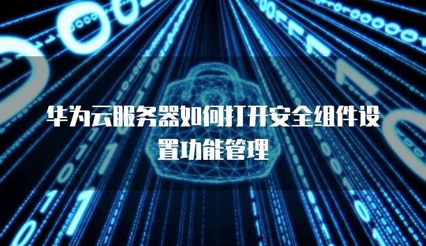 华为云服务器如何打开安全组件设置功能管理