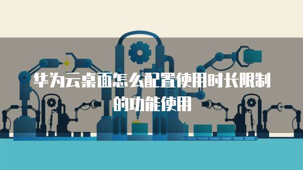 华为云桌面怎么配置使用时长限制的功能使用