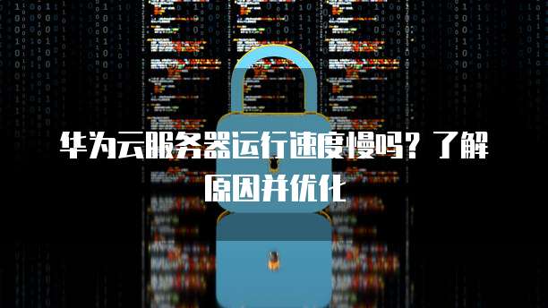 华为云服务器运行速度慢吗?了解原因并优化