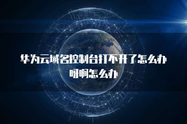 华为云域名控制台打不开了怎么办呀啊怎么办