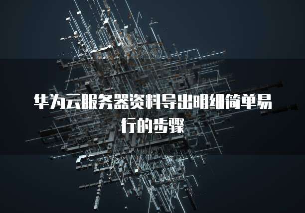 华为云服务器资料导出明细简单易行的步骤