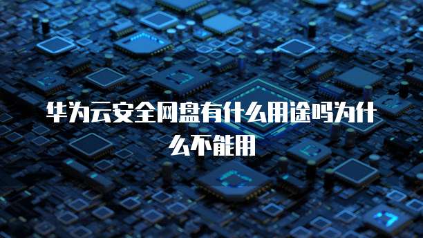 华为云安全网盘有什么用途吗为什么不能用