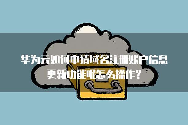 华为云如何申请域名注册账户信息更新功能呢怎么操作?