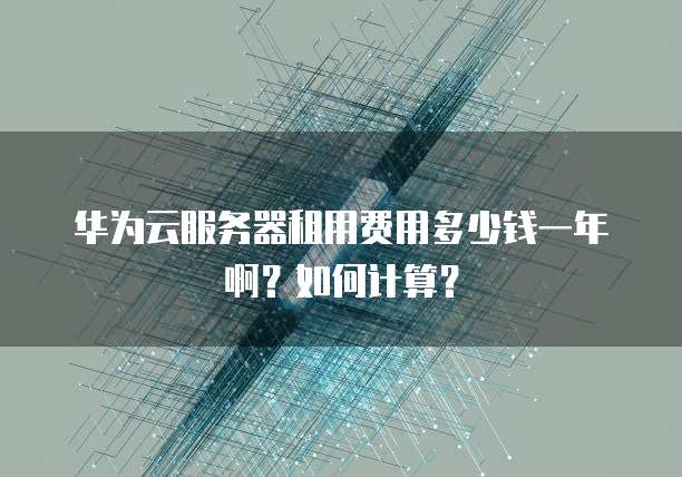 华为云服务器租用费用多少钱一年啊？如何计算？