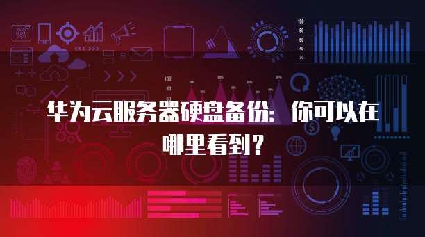 华为云服务器硬盘备份：你可以在哪里看到？