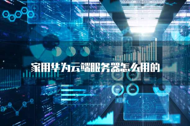 家用华为云端服务器怎么用的