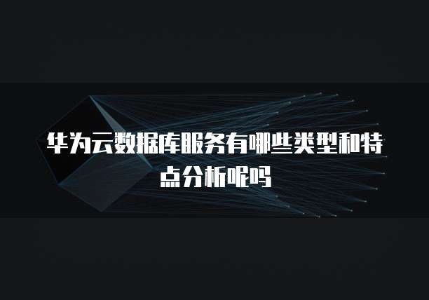 华为云数据库服务有哪些类型和特点分析呢吗