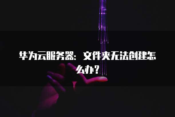 华为云服务器:文件夹无法创建怎么办?