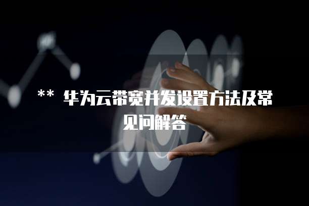 华为云带宽并发设置方法及常见问解答