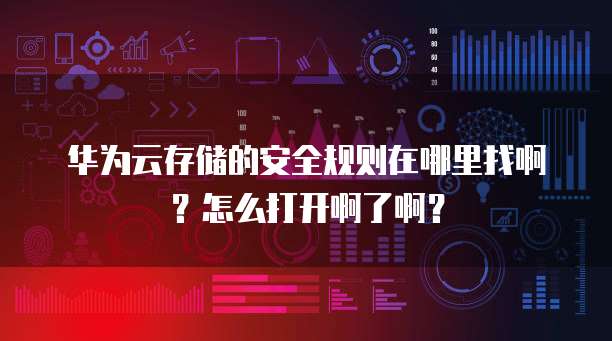 华为云存储的安全规则在哪里找啊?怎么打开啊了啊?