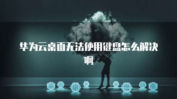 华为云桌面无法使用键盘怎么解决啊
