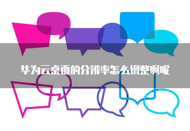 华为云桌面的分辨率怎么调整啊呢