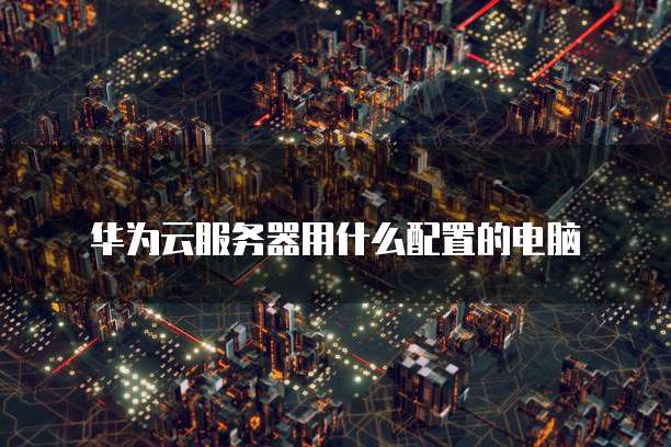 华为云服务器用什么配置的电脑