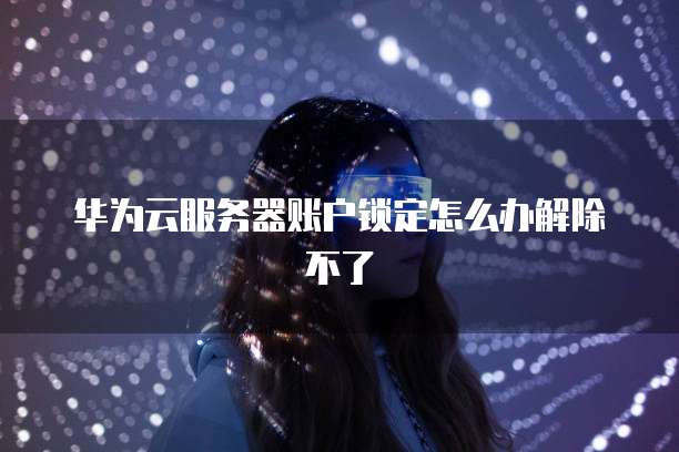 华为云服务器账户锁定怎么办解除不了